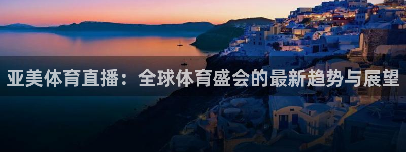亚美体育直播：全球体育盛会的最新趋势与展望